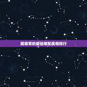 属猪男的最佳婚配属相排行，属猪的人适合早什么属相的女朋友