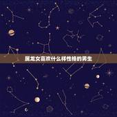 属龙女喜欢什么样性格的男生，属龙的女人容易出轨吗