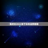 属虎女2022年下半年运势婚姻，2022年属虎的是什么命几月份好