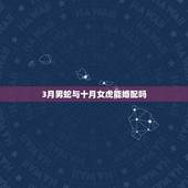 3月男蛇与十月女虎能婚配吗，女蛇农历三月和男虎农历十月能不能相配