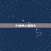 男虎女蛇结婚的后果，属虎的男生真的不能与属蛇的女生结婚吗？会相克么？有