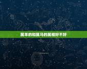 属羊的和属马的属相好不好，属马跟属羊的会离婚吗