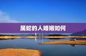 属蛇的人婚姻如何，属蛇人的婚姻与命运如何