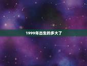 1999年出生的多大了，2021属相全年运势