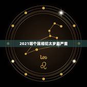2021哪个属相犯太岁最严重，2021年犯太岁最凶的四大生肖是什么？