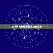 散下头发最好看的星座前五名，最可爱的星座前五名是哪些？