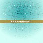 属马犯太岁化解方法2021，冲太岁化解方法2021年