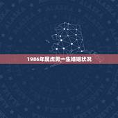 1986年属虎男一生婚姻状况，1986年生属虎人今年的财运及婚姻状况如