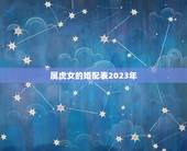 属虎女的婚配表2023年，属虎的男生和什么属相的女生最相配