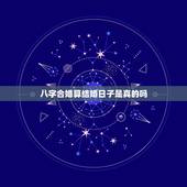 八字合婚算结婚日子是真的吗，结婚看日子是看俩人的八字合与不合吗？看日子