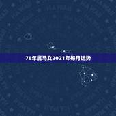 78年属马女2021年每月运势，78年属马女2021年的运势和婚姻