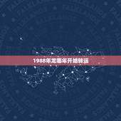 1988年龙哪年开始转运，88年属龙的十年大运