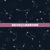 属蛇女配什么属相更好婚姻，属蛇女配什么属相男