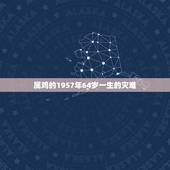 属鸡的1957年64岁一生的灾难，1957年属鸡是什么命，1957年出