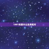 1991年属什么生肖配对，91年属什么生肖配对