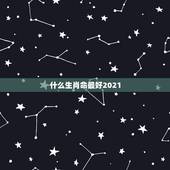什么生肖命最好2021，2021年十二生肖最吉排名