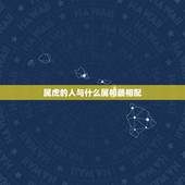 属虎的人与什么属相最相配，属虎的和什么属相最配