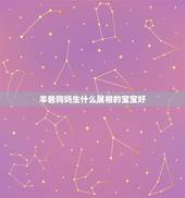 羊爸狗妈生什么属相的宝宝好，请问爸爸属羊，妈妈属狗生什么属相的宝宝好？