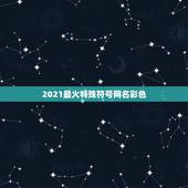 2021最火特殊符号网名彩色，可复制的漂亮特殊符号网名2021是什么？