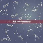 属猴2022年结婚吉日，2022 年婚庆嫁娶吉日