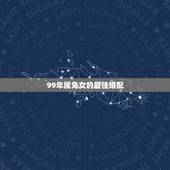 99年属兔女的最佳婚配，1999年属兔男最佳结婚年龄