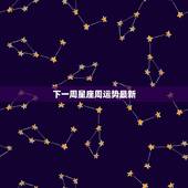 下一周星座周运势最新，最新一周星座运势