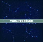 生肖龙天秤女最佳婚配属相，女生属龙的和什么属相最配，女性属龙的属相婚配
