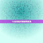 12生肖配对姻缘狗配兔，属虎生肖配对姻缘