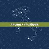龙年出生的人与什么属相相配，属龙的和什么属相最配 属龙人的婚配表