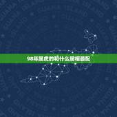 98年属虎的和什么属相最配，98年属虎女和什么属相最配