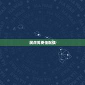 属虎男更佳配偶，属虎男更佳婚配前十名属相