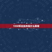 1958年出生的是什么属相，1958年属啥的