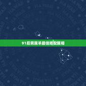 91后男属羊最佳婚配属相，91年属羊的属相婚配表