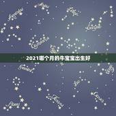 2021哪个月的牛宝宝出生好，2021年正月哪天出生的牛宝宝好吗
