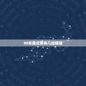 98年属虎男有几段婚姻，98年属虎男的属相婚配偶