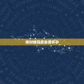 啥时候同房容易怀孕，女人最容易怀孕的是哪几天