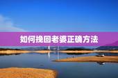 如何挽回老婆正确方法，挽回离婚妻子的步骤