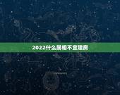 2022什么属相不宜建房，2023年哪些属相不能盖房哪些属相？