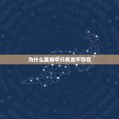 为什么属相中只有龙不存在，十二生肖有十一种生物都存在，为什么只有龙不存