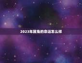 2023年属兔的命运怎么样，2023年出生的兔命运如何