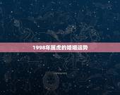 1998年属虎的婚姻运势，98年属什么有多大