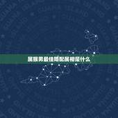 属猴男最佳婚配属相是什么，男人属猴的最佳配偶属相是什么啊