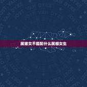 属猪女不能配什么属相女生，属猪的女人和什么属相最般配