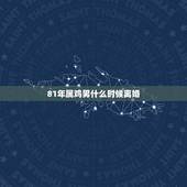 81年属鸡男什么时候离婚，1981属鸡一生婚姻状况
