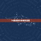 74属虎的今年每月运势，74年属虎的哪年运气最佳