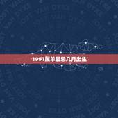 1991属羊最忌几月出生，属羊的出生在几月最好