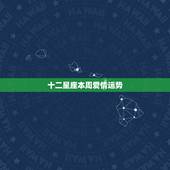十二星座本周爱情运势，十二星座本周星座运势如何？你的运势如何？