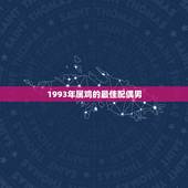 1993年属鸡的最佳配偶男，1993年阴历3月初9属鸡的最佳配偶属相男