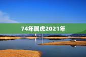 74年属虎2021年，74年属虎男2021年运势及运程每月运程五月运气
