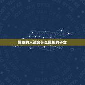 属龙的人适合什么属相的子女，属龙人收什么属相的人为干儿子最配